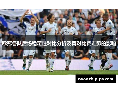 欧冠各队后场稳定性对比分析及其对比赛走势的影响