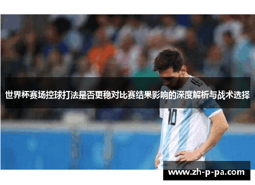 世界杯赛场控球打法是否更稳对比赛结果影响的深度解析与战术选择