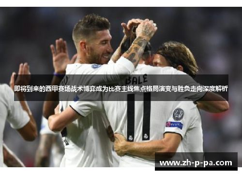 即将到来的西甲赛场战术博弈成为比赛主线焦点格局演变与胜负走向深度解析