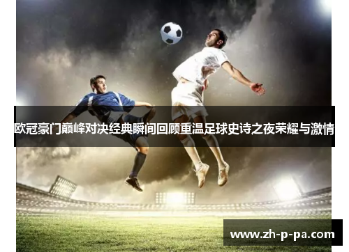 欧冠豪门巅峰对决经典瞬间回顾重温足球史诗之夜荣耀与激情