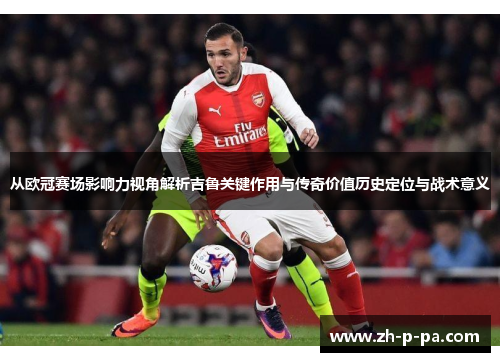 从欧冠赛场影响力视角解析吉鲁关键作用与传奇价值历史定位与战术意义 从欧冠赛场影响力视角解析吉鲁关键作用与传奇价值历史定位与战术意义
