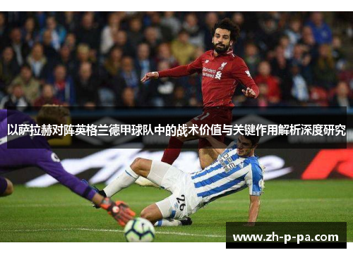 以萨拉赫对阵英格兰德甲球队中的战术价值与关键作用解析深度研究