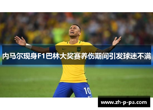 内马尔现身F1巴林大奖赛养伤期间引发球迷不满