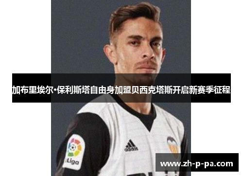 加布里埃尔·保利斯塔自由身加盟贝西克塔斯开启新赛季征程