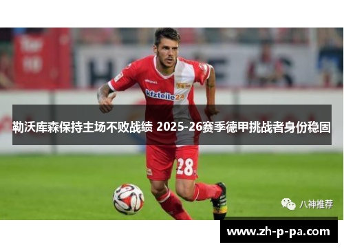 勒沃库森保持主场不败战绩 2025-26赛季德甲挑战者身份稳固