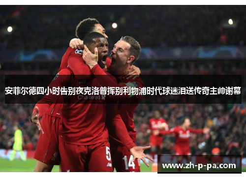 安菲尔德四小时告别夜克洛普挥别利物浦时代球迷泪送传奇主帅谢幕 安菲尔德四小时告别夜克洛普挥别利物浦时代球迷泪送传奇主帅谢幕