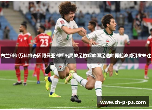 布兰科伊万科维奇因阿曼亚洲杯出局被足协解雇国足选帅再起波澜引发关注 布兰科伊万科维奇因阿曼亚洲杯出局被足协解雇国足选帅再起波澜引发关注