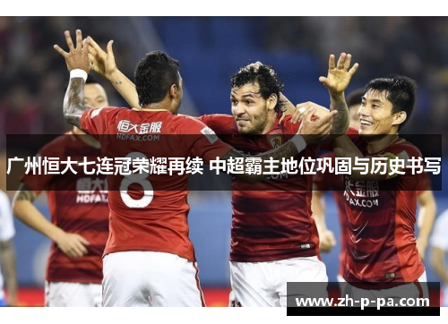 广州恒大七连冠荣耀再续 中超霸主地位巩固与历史书写 广州恒大七连冠荣耀再续 中超霸主地位巩固与历史书写