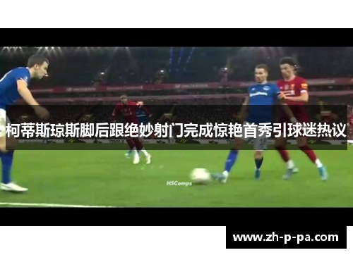 柯蒂斯琼斯脚后跟绝妙射门完成惊艳首秀引球迷热议