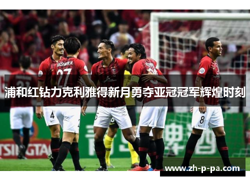 浦和红钻力克利雅得新月勇夺亚冠冠军辉煌时刻 浦和红钻力克利雅得新月勇夺亚冠冠军辉煌时刻