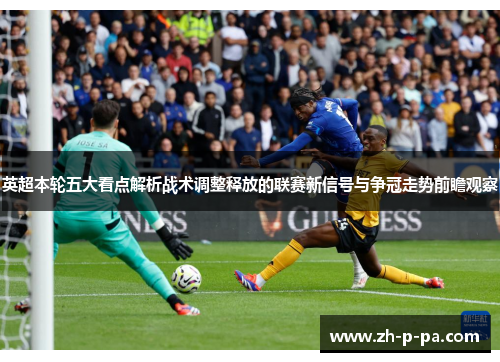 英超本轮五大看点解析战术调整释放的联赛新信号与争冠走势前瞻观察