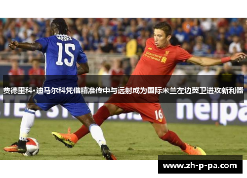 费德里科·迪马尔科凭借精准传中与远射成为国际米兰左边翼卫进攻新利器 费德里科·迪马尔科凭借精准传中与远射成为国际米兰左边翼卫进攻新利器