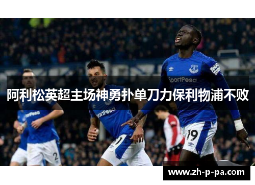 阿利松英超主场神勇扑单刀力保利物浦不败 阿利松英超主场神勇扑单刀力保利物浦不败