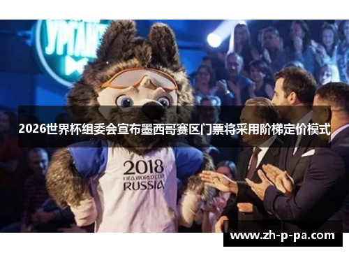 2026世界杯组委会宣布墨西哥赛区门票将采用阶梯定价模式 2026世界杯组委会宣布墨西哥赛区门票将采用阶梯定价模式