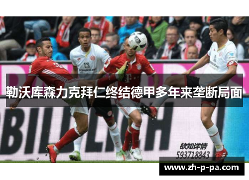 勒沃库森力克拜仁终结德甲多年来垄断局面 勒沃库森力克拜仁终结德甲多年来垄断局面