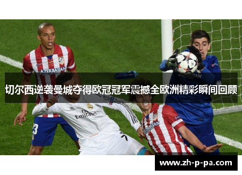切尔西逆袭曼城夺得欧冠冠军震撼全欧洲精彩瞬间回顾