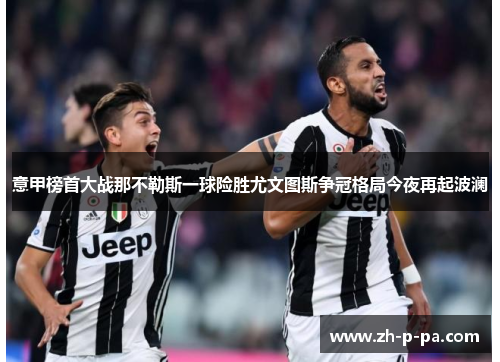意甲榜首大战那不勒斯一球险胜尤文图斯争冠格局今夜再起波澜