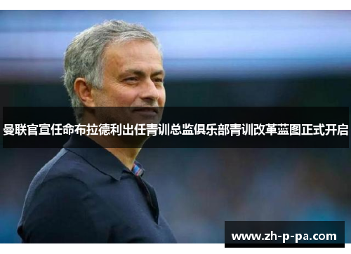 曼联官宣任命布拉德利出任青训总监俱乐部青训改革蓝图正式开启