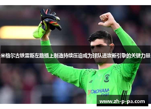 米格尔古铁雷斯左路插上制造持续压迫成为球队进攻新引擎的关键力量