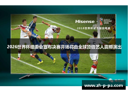 2026世界杯组委会宣布决赛开场将由全球顶级艺人震撼演出