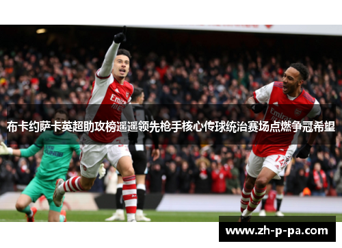 布卡约萨卡英超助攻榜遥遥领先枪手核心传球统治赛场点燃争冠希望