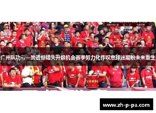 广州队功亏一篑遗憾错失升级机会赛季努力化作叹息球迷期盼未来重生