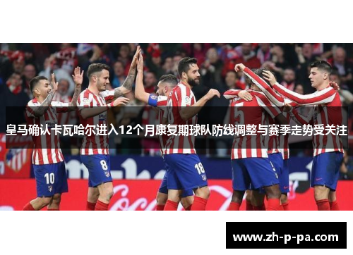 皇马确认卡瓦哈尔进入12个月康复期球队防线调整与赛季走势受关注 皇马确认卡瓦哈尔进入12个月康复期球队防线调整与赛季走势受关注