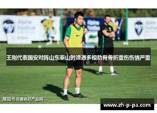 王刚代表国安对阵山东泰山时遭遇多根肋骨骨折重伤伤情严重 王刚代表国安对阵山东泰山时遭遇多根肋骨骨折重伤伤情严重