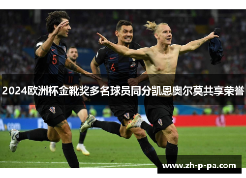 2024欧洲杯金靴奖多名球员同分凯恩奥尔莫共享荣誉