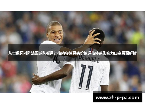 从世俱杯对阵法国球队看吕迪格防守端真实价值评估体系影响力比赛层面解析 从世俱杯对阵法国球队看吕迪格防守端真实价值评估体系影响力比赛层面解析