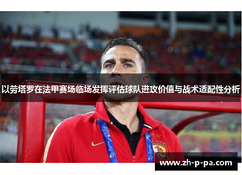 以劳塔罗在法甲赛场临场发挥评估球队进攻价值与战术适配性分析