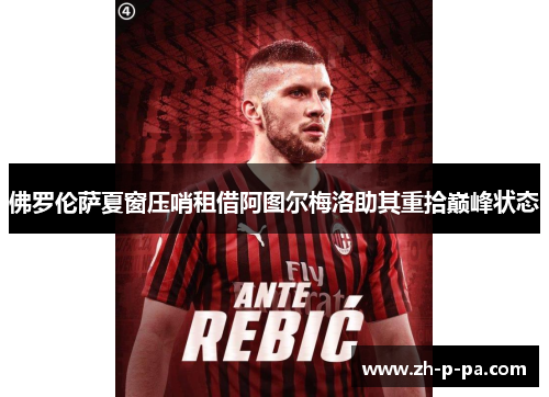 佛罗伦萨夏窗压哨租借阿图尔梅洛助其重拾巅峰状态 佛罗伦萨夏窗压哨租借阿图尔梅洛助其重拾巅峰状态