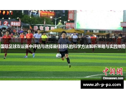 国际足球友谊赛中评估与选择最佳球队的科学方法解析策略与实践指南 国际足球友谊赛中评估与选择最佳球队的科学方法解析策略与实践指南