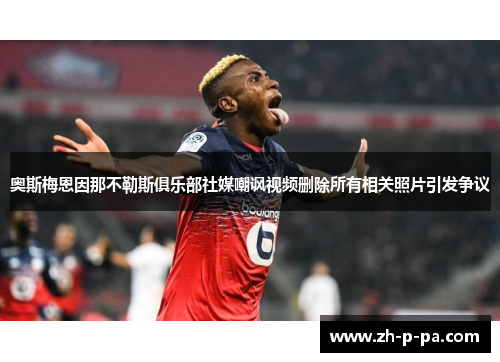 奥斯梅恩因那不勒斯俱乐部社媒嘲讽视频删除所有相关照片引发争议