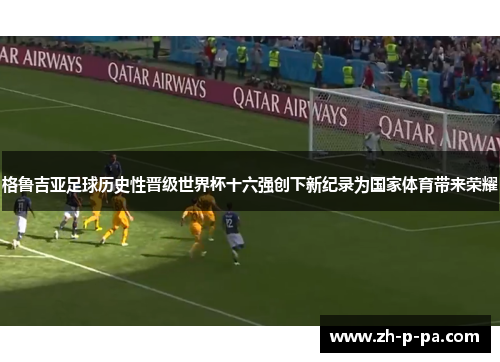 格鲁吉亚足球历史性晋级世界杯十六强创下新纪录为国家体育带来荣耀