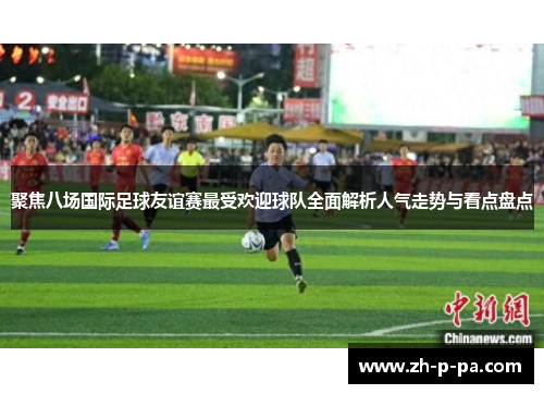 聚焦八场国际足球友谊赛最受欢迎球队全面解析人气走势与看点盘点 聚焦八场国际足球友谊赛最受欢迎球队全面解析人气走势与看点盘点
