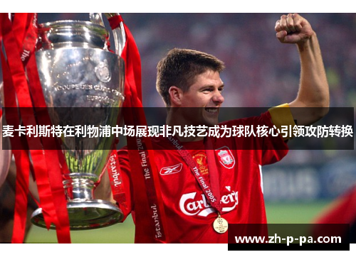 麦卡利斯特在利物浦中场展现非凡技艺成为球队核心引领攻防转换 麦卡利斯特在利物浦中场展现非凡技艺成为球队核心引领攻防转换