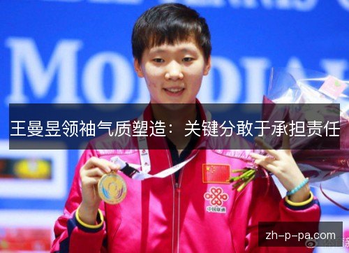 王曼昱领袖气质塑造:关键分敢于承担责任 王曼昱领袖气质塑造:关键分敢于承担责任