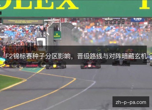 F2锦标赛种子分区影响,晋级路线与对阵暗藏玄机 F2锦标赛种子分区影响,晋级路线与对阵暗藏玄机