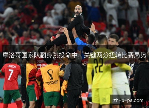 摩洛哥国家队翻身跳投命中,关键两分扭转比赛局势 摩洛哥国家队翻身跳投命中,关键两分扭转比赛局势